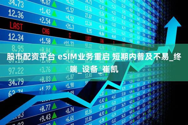 股市配资平台 eSIM业务重启 短期内普及不易_终端_设备_崔凯