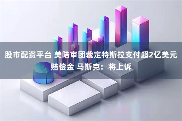 股市配资平台 美陪审团裁定特斯拉支付超2亿美元赔偿金 马斯克：将上诉