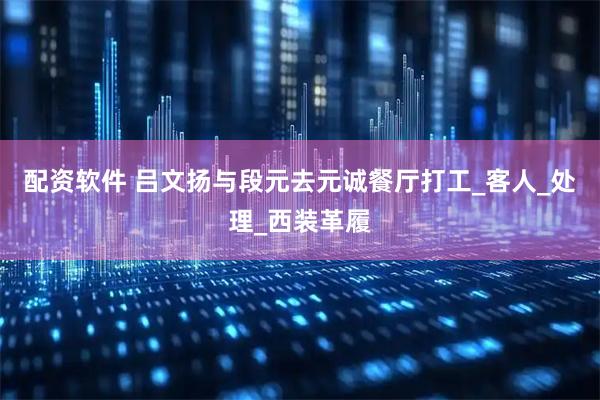 配资软件 吕文扬与段元去元诚餐厅打工_客人_处理_西装革履