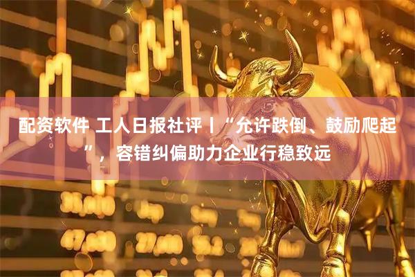 配资软件 工人日报社评丨“允许跌倒、鼓励爬起”，容错纠偏助力企业行稳致远