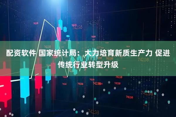 配资软件 国家统计局：大力培育新质生产力 促进传统行业转型升级