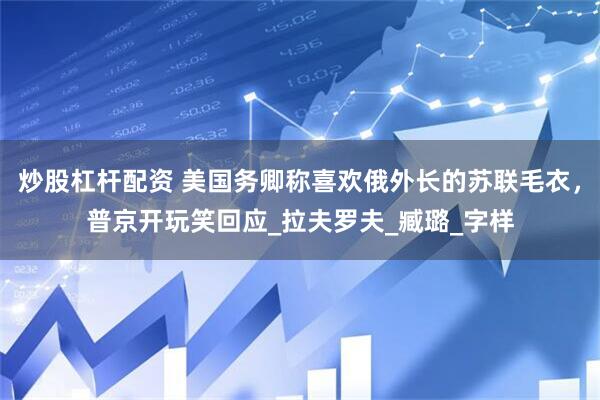 炒股杠杆配资 美国务卿称喜欢俄外长的苏联毛衣，普京开玩笑回应_拉夫罗夫_臧璐_字样