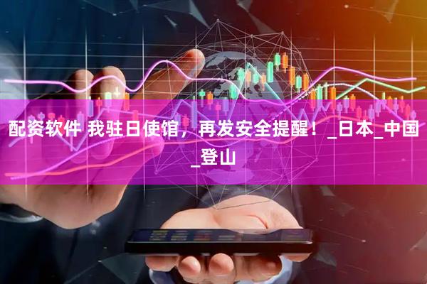 配资软件 我驻日使馆，再发安全提醒！_日本_中国_登山