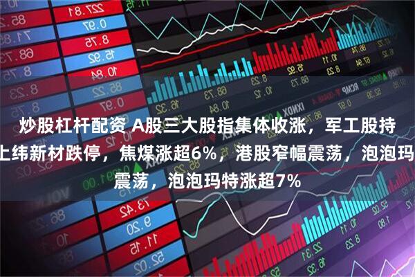 炒股杠杆配资 A股三大股指集体收涨，军工股持续爆发，上纬新材跌停，焦煤涨超6%，港股窄幅震荡，泡泡玛特涨超7%