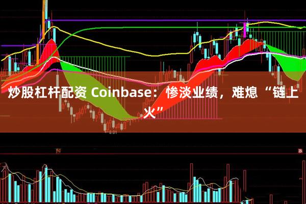 炒股杠杆配资 Coinbase：惨淡业绩，难熄 “链上火”