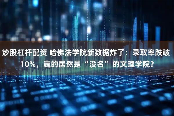 炒股杠杆配资 哈佛法学院新数据炸了：录取率跌破 10%，赢的居然是 “没名” 的文理学院？