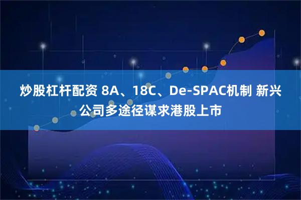 炒股杠杆配资 8A、18C、De-SPAC机制 新兴公司多途径谋求港股上市
