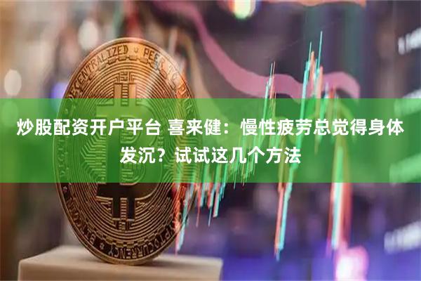 炒股配资开户平台 喜来健：慢性疲劳总觉得身体发沉？试试这几个方法