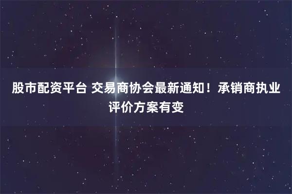 股市配资平台 交易商协会最新通知！承销商执业评价方案有变