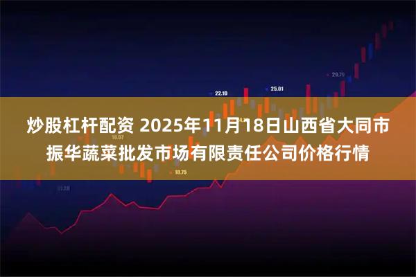 炒股杠杆配资 2025年11月18日山西省大同市振华蔬菜批发市场有限责任公司价格行情
